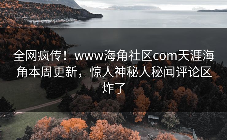 全网疯传！www海角社区com天涯海角本周更新，惊人神秘人秘闻评论区炸了