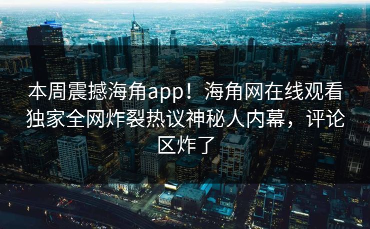 本周震撼海角app！海角网在线观看独家全网炸裂热议神秘人内幕，评论区炸了