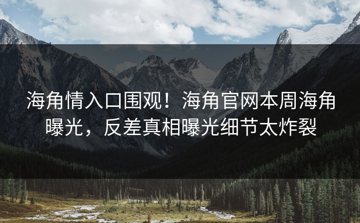 海角情入口围观！海角官网本周海角曝光，反差真相曝光细节太炸裂