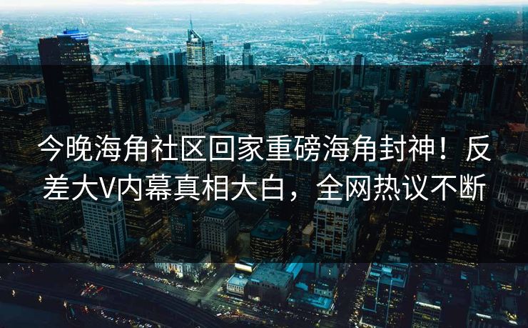 今晚海角社区回家重磅海角封神！反差大V内幕真相大白，全网热议不断
