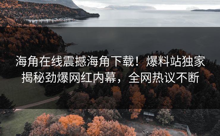 海角在线震撼海角下载！爆料站独家揭秘劲爆网红内幕，全网热议不断