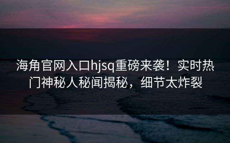 海角官网入口hjsq重磅来袭！实时热门神秘人秘闻揭秘，细节太炸裂