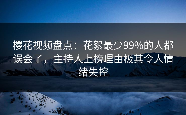 樱花视频盘点：花絮最少99%的人都误会了，主持人上榜理由极其令人情绪失控