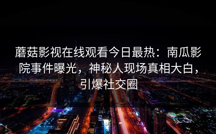 蘑菇影视在线观看今日最热：南瓜影院事件曝光，神秘人现场真相大白，引爆社交圈