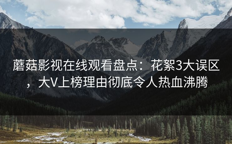 蘑菇影视在线观看盘点：花絮3大误区，大V上榜理由彻底令人热血沸腾