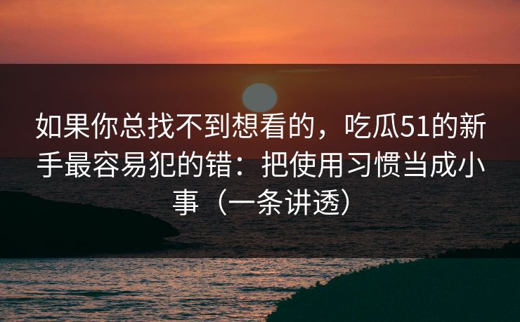 如果你总找不到想看的，吃瓜51的新手最容易犯的错：把使用习惯当成小事（一条讲透）