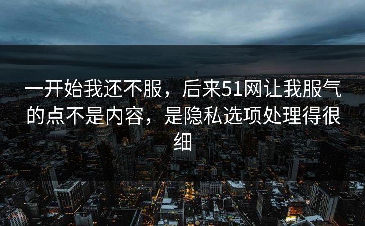 一开始我还不服，后来51网让我服气的点不是内容，是隐私选项处理得很细