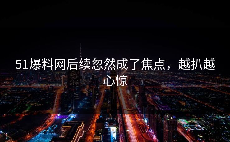 51爆料网后续忽然成了焦点，越扒越心惊