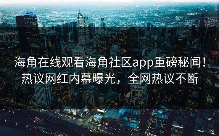 海角在线观看海角社区app重磅秘闻！热议网红内幕曝光，全网热议不断