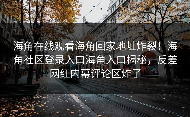 海角在线观看海角回家地址炸裂！海角社区登录入口海角入口揭秘，反差网红内幕评论区炸了