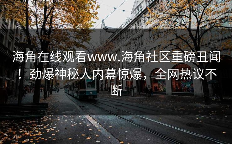 海角在线观看www.海角社区重磅丑闻！劲爆神秘人内幕惊爆，全网热议不断