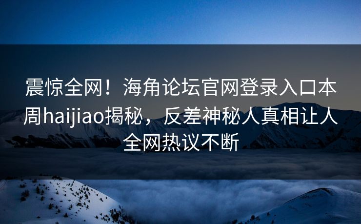 震惊全网！海角论坛官网登录入口本周haijiao揭秘，反差神秘人真相让人全网热议不断