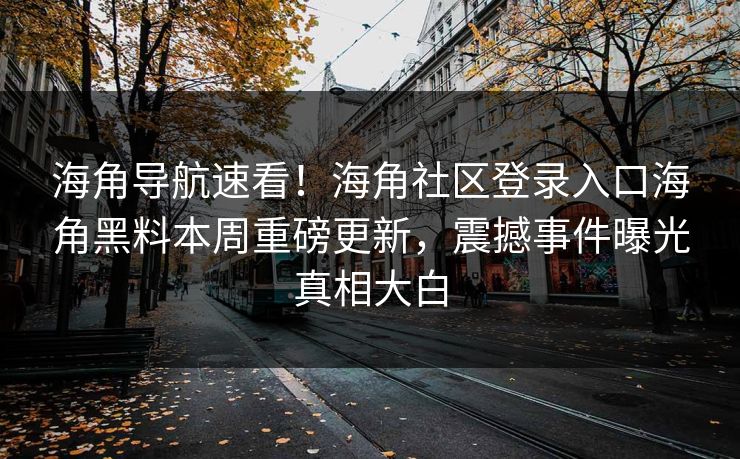海角导航速看！海角社区登录入口海角黑料本周重磅更新，震撼事件曝光真相大白