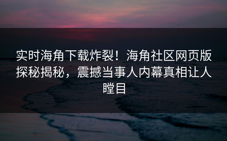 实时海角下载炸裂！海角社区网页版探秘揭秘，震撼当事人内幕真相让人瞠目