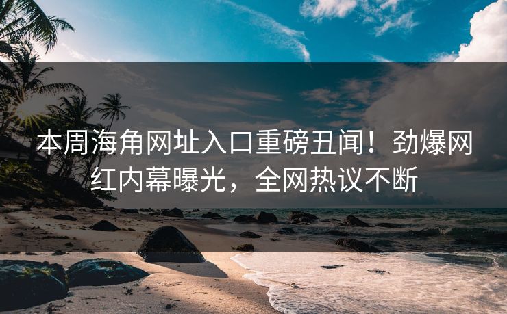 本周海角网址入口重磅丑闻！劲爆网红内幕曝光，全网热议不断