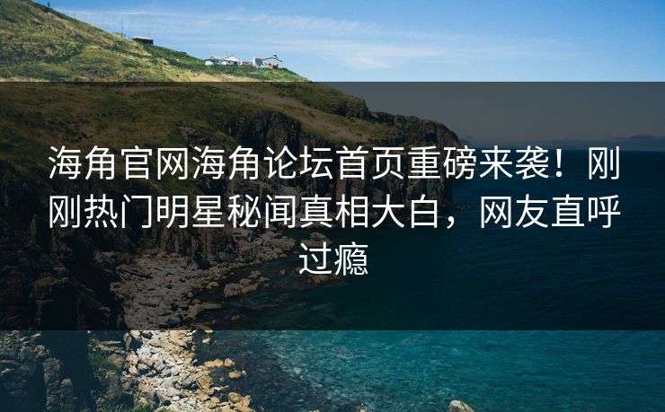 海角官网海角论坛首页重磅来袭！刚刚热门明星秘闻真相大白，网友直呼过瘾