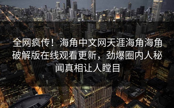 全网疯传！海角中文网天涯海角海角破解版在线观看更新，劲爆圈内人秘闻真相让人瞠目