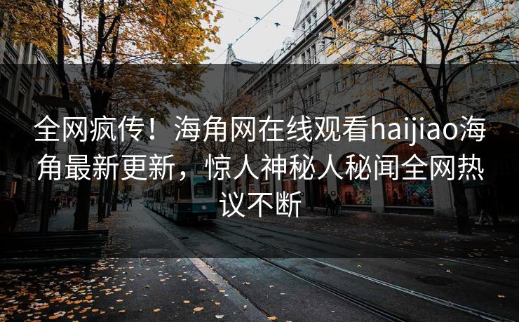 全网疯传！海角网在线观看haijiao海角最新更新，惊人神秘人秘闻全网热议不断