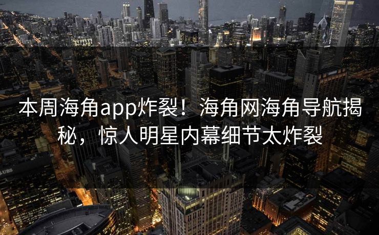 本周海角app炸裂！海角网海角导航揭秘，惊人明星内幕细节太炸裂