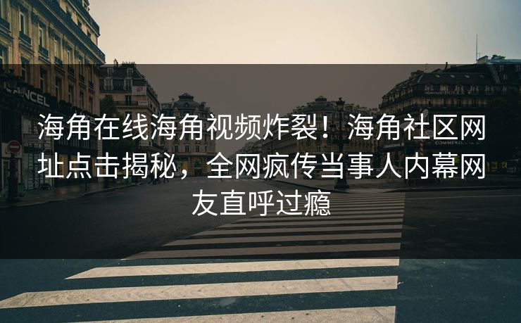 海角在线海角视频炸裂！海角社区网址点击揭秘，全网疯传当事人内幕网友直呼过瘾