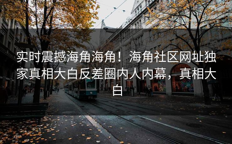 实时震撼海角海角！海角社区网址独家真相大白反差圈内人内幕，真相大白