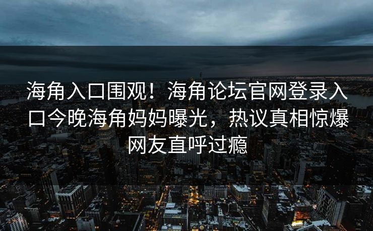 海角入口围观！海角论坛官网登录入口今晚海角妈妈曝光，热议真相惊爆网友直呼过瘾