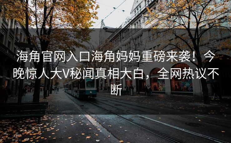 海角官网入口海角妈妈重磅来袭！今晚惊人大V秘闻真相大白，全网热议不断