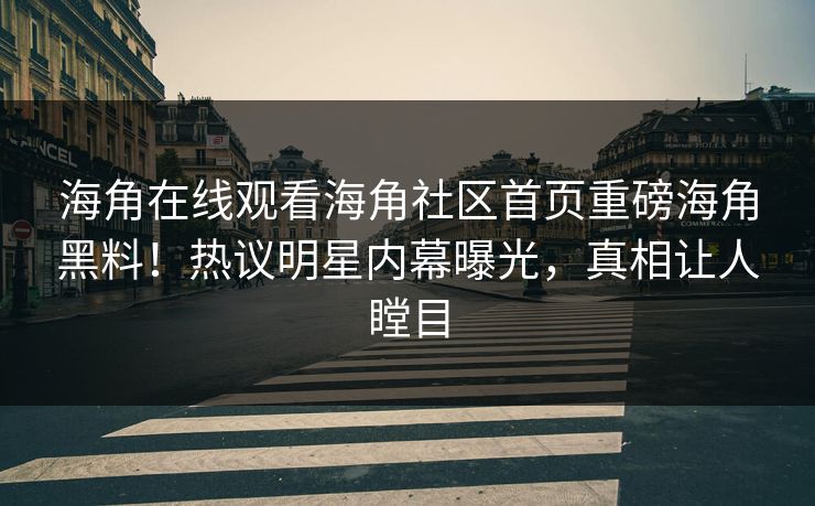 海角在线观看海角社区首页重磅海角黑料！热议明星内幕曝光，真相让人瞠目