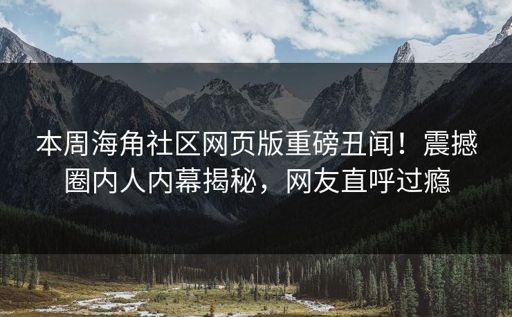 本周海角社区网页版重磅丑闻！震撼圈内人内幕揭秘，网友直呼过瘾