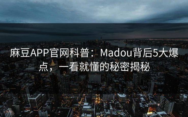 麻豆APP官网科普：Madou背后5大爆点，一看就懂的秘密揭秘