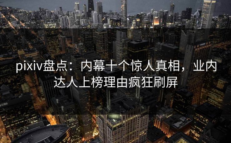 pixiv盘点：内幕十个惊人真相，业内达人上榜理由疯狂刷屏