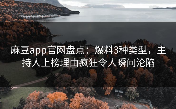 麻豆app官网盘点：爆料3种类型，主持人上榜理由疯狂令人瞬间沦陷