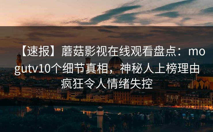 【速报】蘑菇影视在线观看盘点：mogutv10个细节真相，神秘人上榜理由疯狂令人情绪失控
