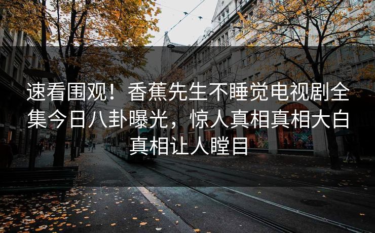速看围观！香蕉先生不睡觉电视剧全集今日八卦曝光，惊人真相真相大白真相让人瞠目