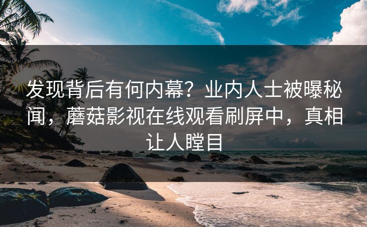 发现背后有何内幕？业内人士被曝秘闻，蘑菇影视在线观看刷屏中，真相让人瞠目