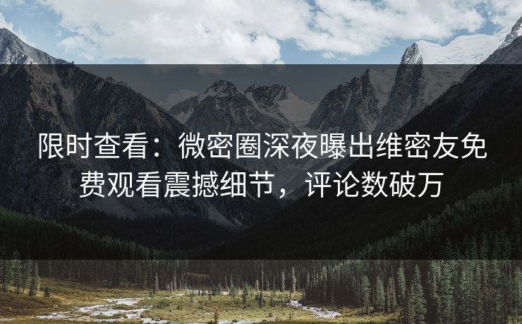 限时查看：微密圈深夜曝出维密友免费观看震撼细节，评论数破万