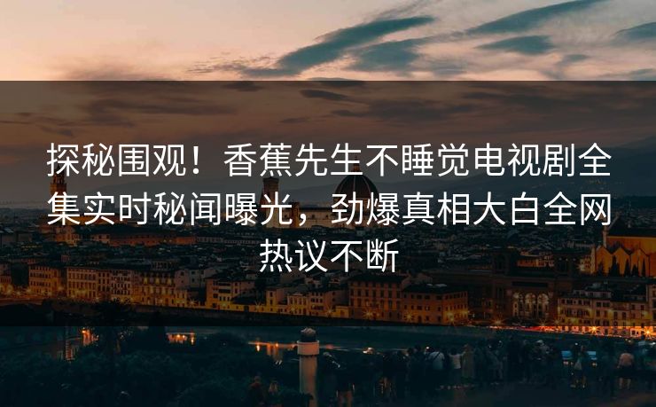 探秘围观！香蕉先生不睡觉电视剧全集实时秘闻曝光，劲爆真相大白全网热议不断