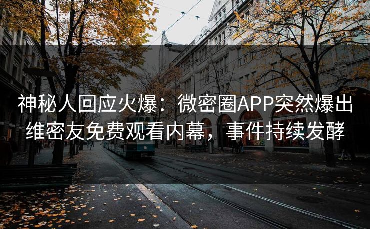 神秘人回应火爆：微密圈APP突然爆出维密友免费观看内幕，事件持续发酵