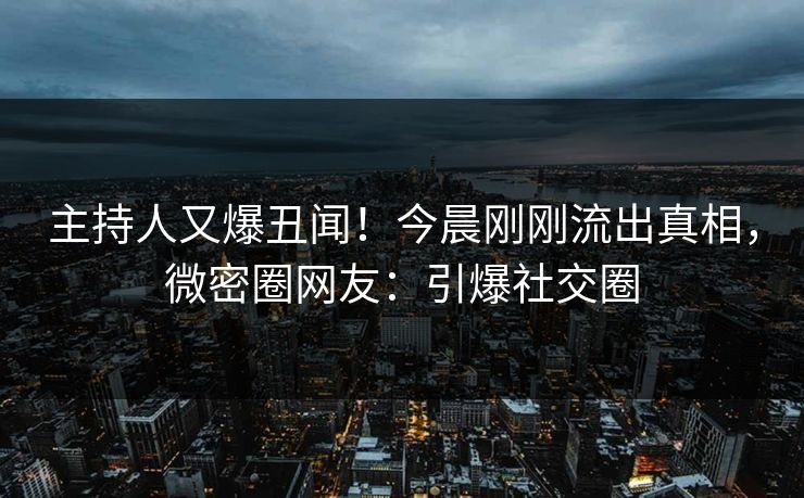 主持人又爆丑闻！今晨刚刚流出真相，微密圈网友：引爆社交圈