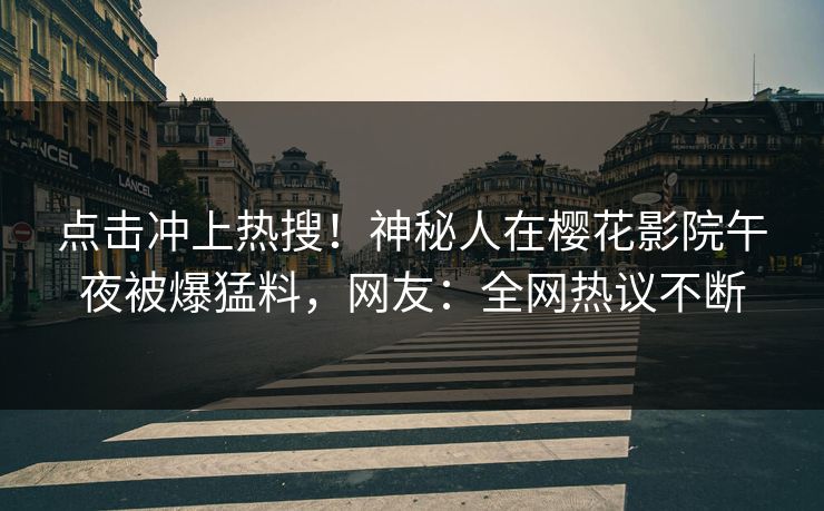 点击冲上热搜！神秘人在樱花影院午夜被爆猛料，网友：全网热议不断