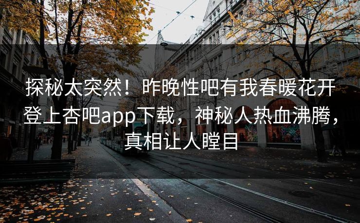 探秘太突然！昨晚性吧有我春暖花开登上杏吧app下载，神秘人热血沸腾，真相让人瞠目