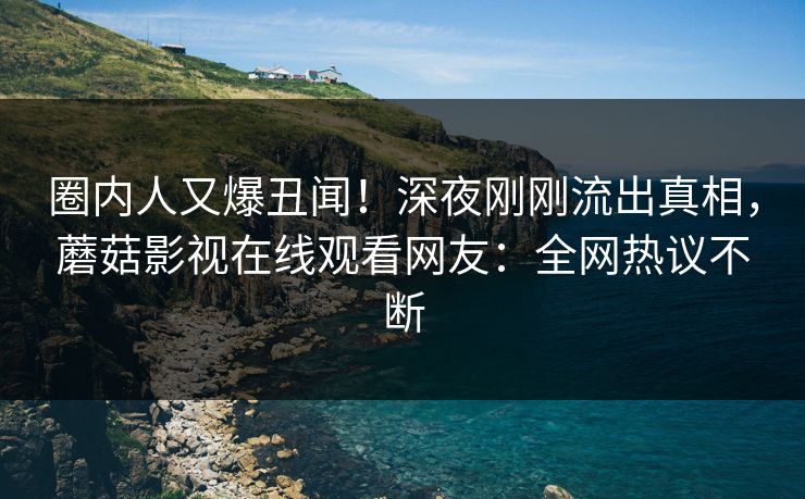 圈内人又爆丑闻！深夜刚刚流出真相，蘑菇影视在线观看网友：全网热议不断