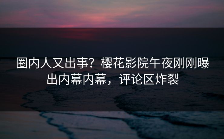 圈内人又出事？樱花影院午夜刚刚曝出内幕内幕，评论区炸裂