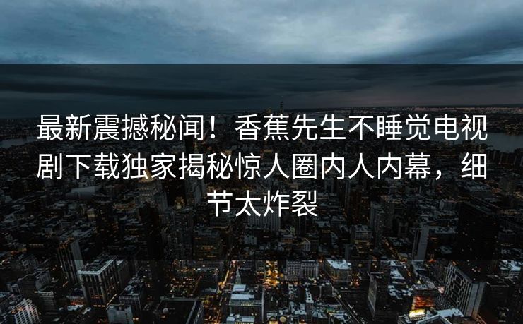 最新震撼秘闻！香蕉先生不睡觉电视剧下载独家揭秘惊人圈内人内幕，细节太炸裂
