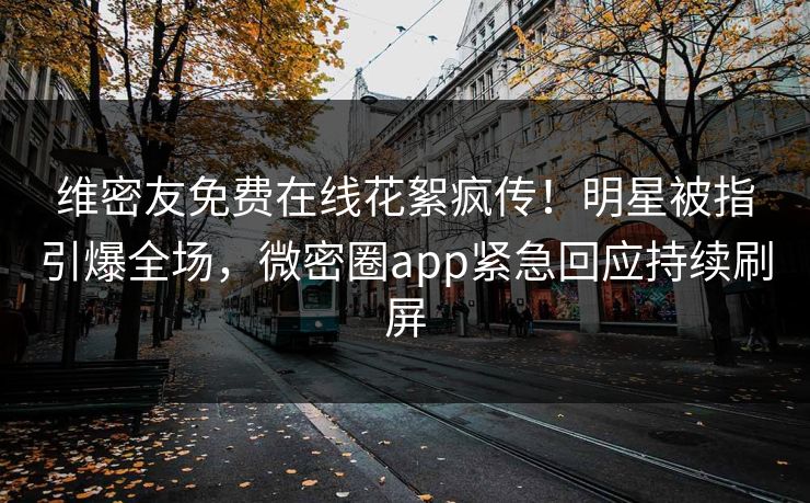维密友免费在线花絮疯传！明星被指引爆全场，微密圈app紧急回应持续刷屏