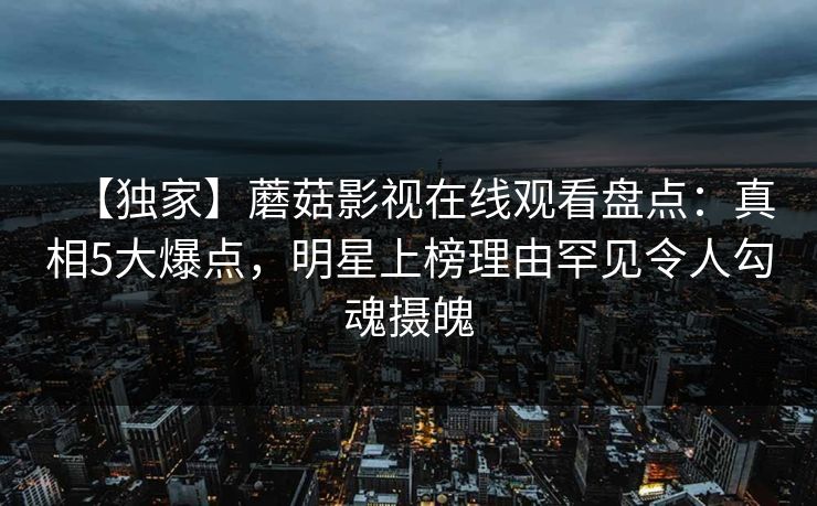【独家】蘑菇影视在线观看盘点：真相5大爆点，明星上榜理由罕见令人勾魂摄魄