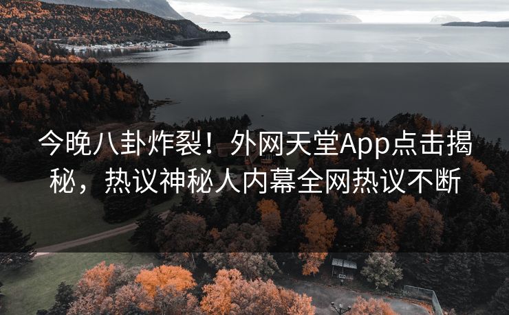 今晚八卦炸裂！外网天堂App点击揭秘，热议神秘人内幕全网热议不断