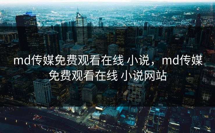 md传媒免费观看在线 小说,md传媒免费观看在线 小说网站 md传媒免费观看在线 小说,md传媒免费观看在线 小说网站