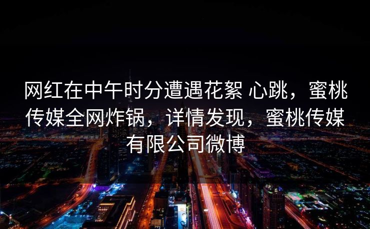网红在中午时分遭遇花絮 心跳,蜜桃传媒全网炸锅,详情发现,蜜桃传媒有限公司微博 网红在中午时分遭遇花絮 心跳,蜜桃传媒全网炸锅,详情发现,蜜桃传媒有限公司微博