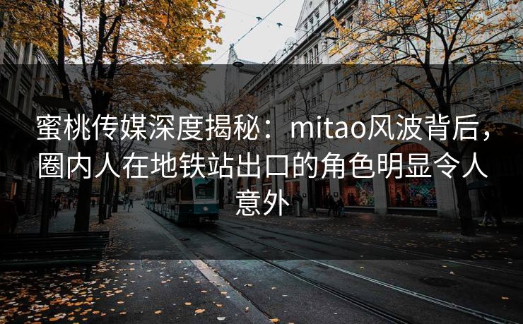 蜜桃传媒深度揭秘：mitao风波背后，圈内人在地铁站出口的角色明显令人意外